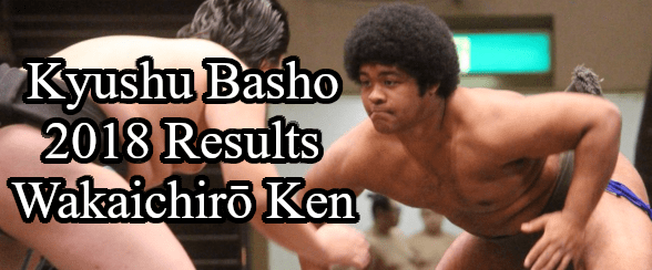 Kyushu Basho 2018 Results - Wakaichiro Ken